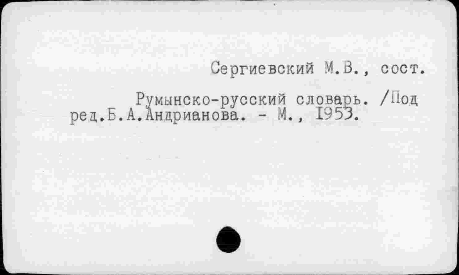 ﻿Сергиевский M.Ö., COCT.
Румынско-русский словарь. /Нод ред.Б.А.Андрианова. - М., 1953.